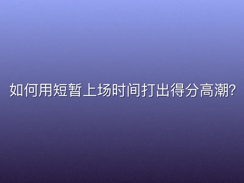 如何用短暂上场时间打出得分高潮？
